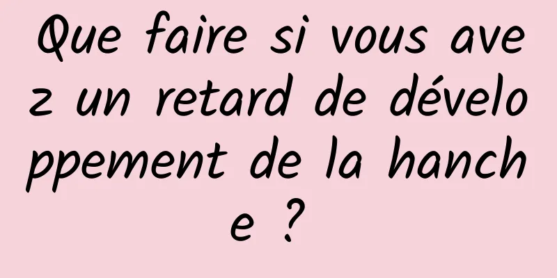 Que faire si vous avez un retard de développement de la hanche ? 