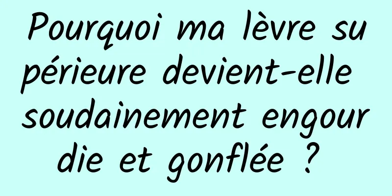 Pourquoi ma lèvre supérieure devient-elle soudainement engourdie et gonflée ? 