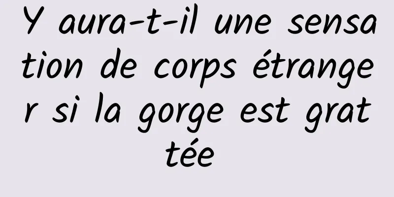 Y aura-t-il une sensation de corps étranger si la gorge est grattée 