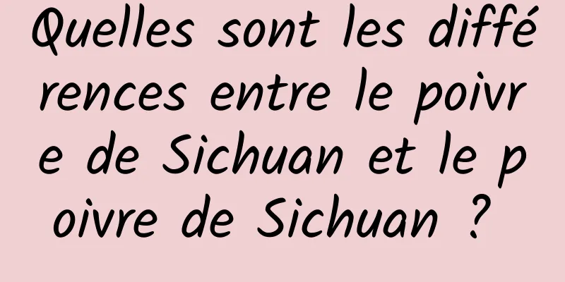 Quelles sont les différences entre le poivre de Sichuan et le poivre de Sichuan ? 