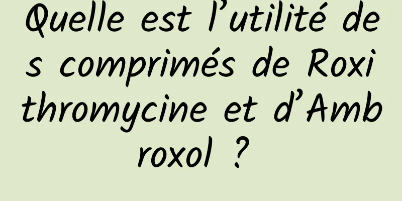 Quelle est l’utilité des comprimés de Roxithromycine et d’Ambroxol ? 