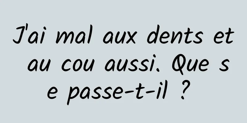 J'ai mal aux dents et au cou aussi. Que se passe-t-il ? 