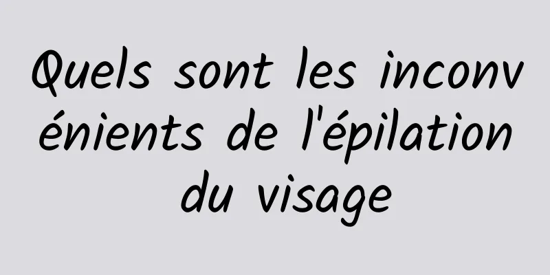 Quels sont les inconvénients de l'épilation du visage