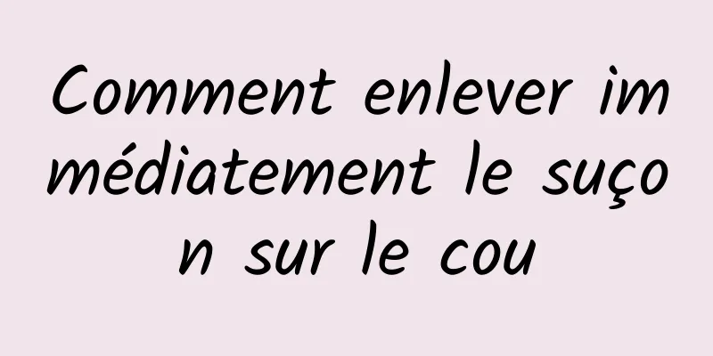 Comment enlever immédiatement le suçon sur le cou