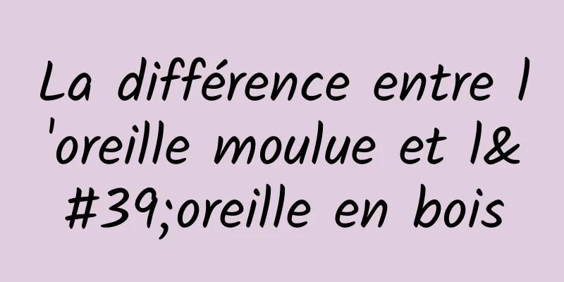 La différence entre l'oreille moulue et l'oreille en bois