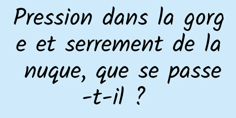 Pression dans la gorge et serrement de la nuque, que se passe-t-il ? 