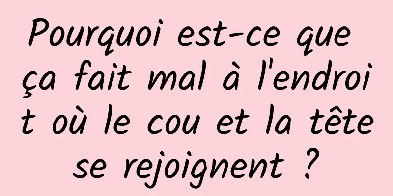 Pourquoi est-ce que ça fait mal à l'endroit où le cou et la tête se rejoignent ? 
