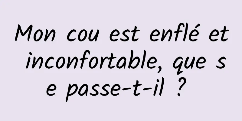 Mon cou est enflé et inconfortable, que se passe-t-il ? 
