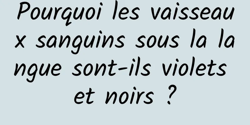 Pourquoi les vaisseaux sanguins sous la langue sont-ils violets et noirs ?