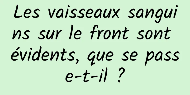 Les vaisseaux sanguins sur le front sont évidents, que se passe-t-il ?