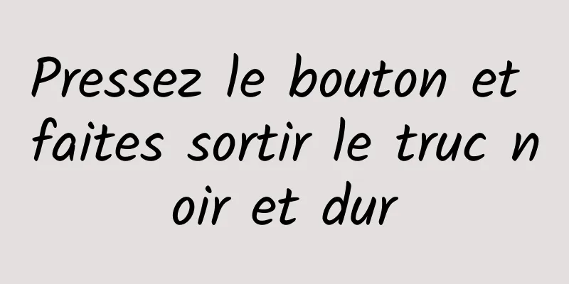 Pressez le bouton et faites sortir le truc noir et dur