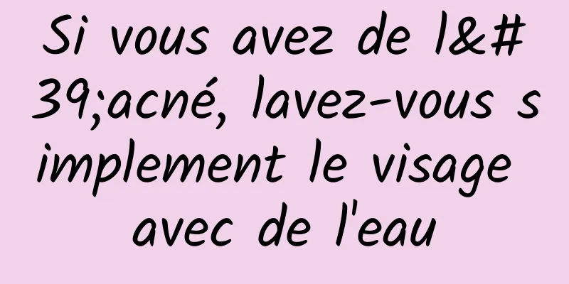 Si vous avez de l'acné, lavez-vous simplement le visage avec de l'eau