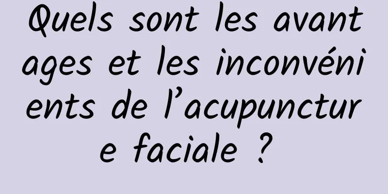 Quels sont les avantages et les inconvénients de l’acupuncture faciale ? 