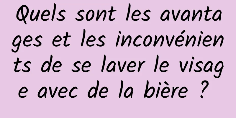 Quels sont les avantages et les inconvénients de se laver le visage avec de la bière ? 