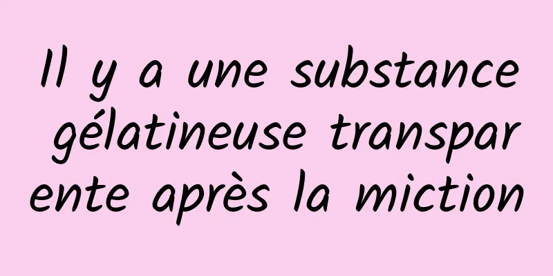 Il y a une substance gélatineuse transparente après la miction