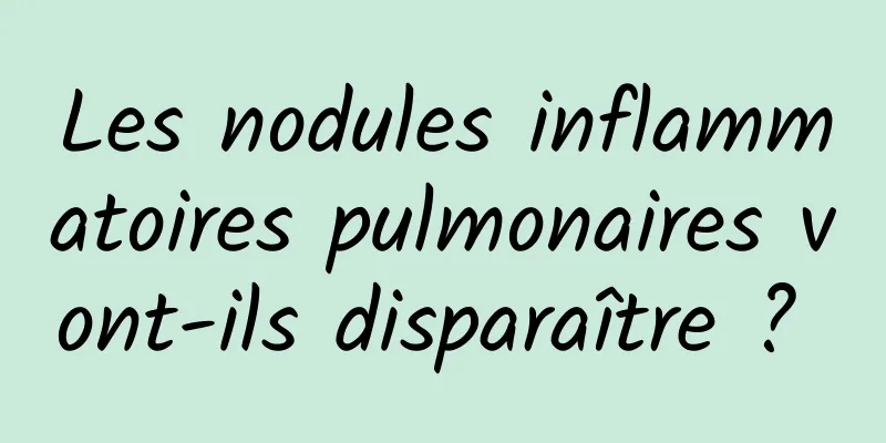 Les nodules inflammatoires pulmonaires vont-ils disparaître ? 
