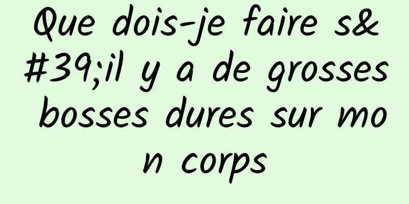 Que dois-je faire s'il y a de grosses bosses dures sur mon corps
