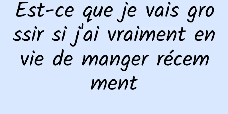 Est-ce que je vais grossir si j'ai vraiment envie de manger récemment