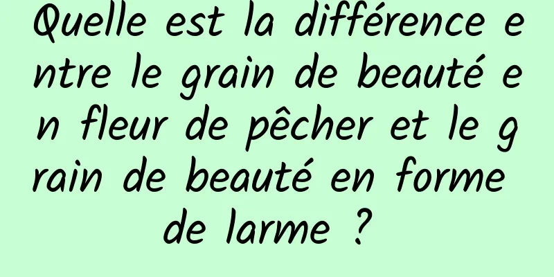 Quelle est la différence entre le grain de beauté en fleur de pêcher et le grain de beauté en forme de larme ? 