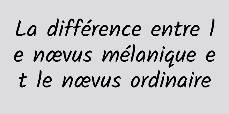 ​La différence entre le nævus mélanique et le nævus ordinaire