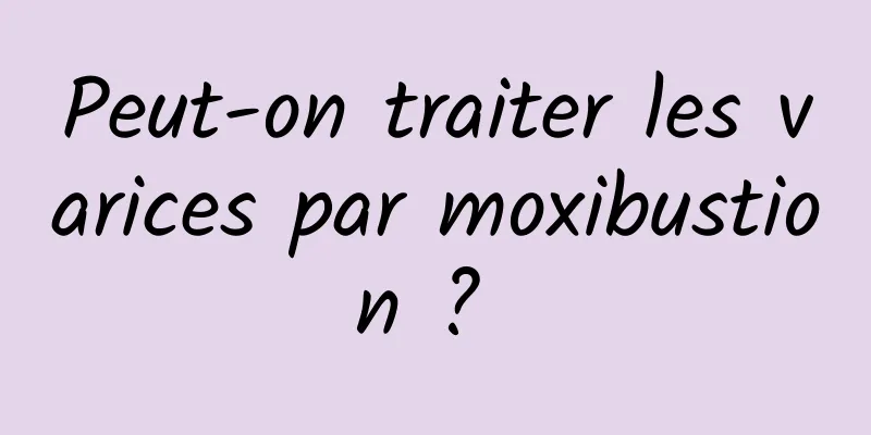 Peut-on traiter les varices par moxibustion ? 