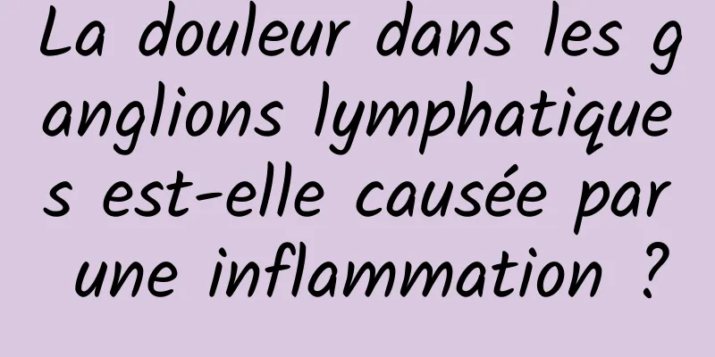 La douleur dans les ganglions lymphatiques est-elle causée par une inflammation ?