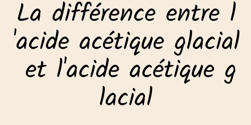 La différence entre l'acide acétique glacial et l'acide acétique glacial