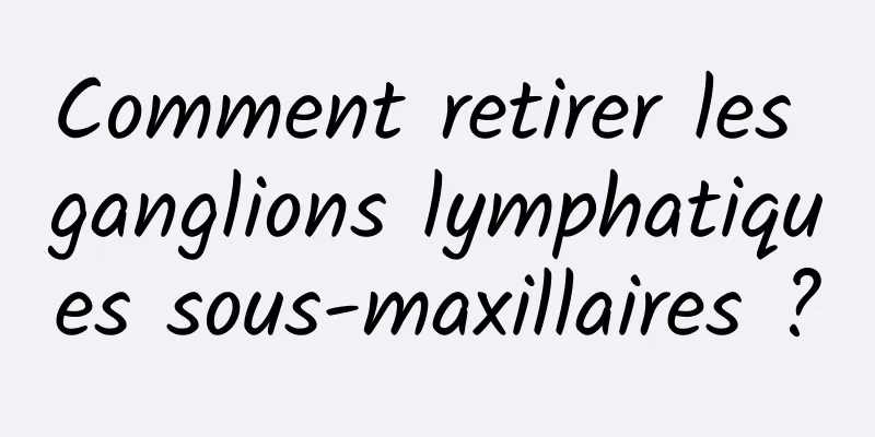 Comment retirer les ganglions lymphatiques sous-maxillaires ?