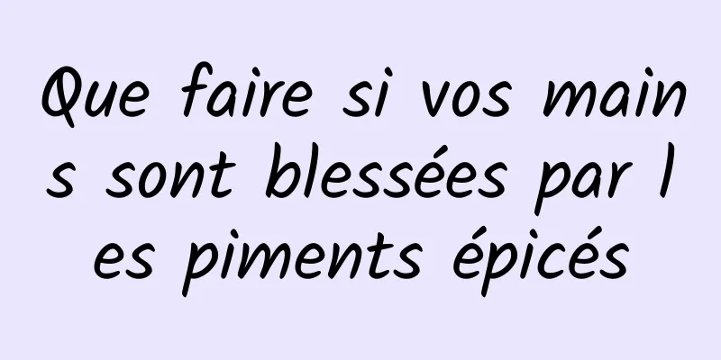 Que faire si vos mains sont blessées par les piments épicés
