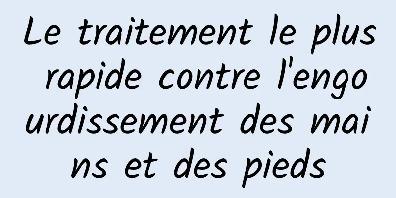 Le traitement le plus rapide contre l'engourdissement des mains et des pieds