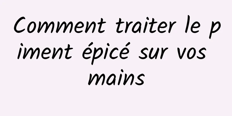 Comment traiter le piment épicé sur vos mains