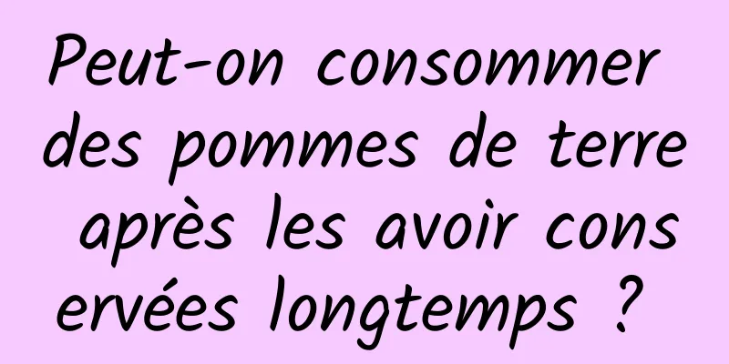 Peut-on consommer des pommes de terre après les avoir conservées longtemps ? 