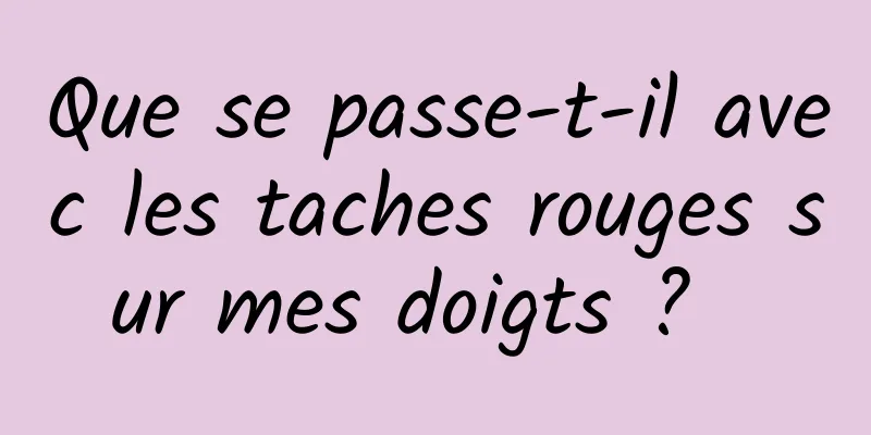 Que se passe-t-il avec les taches rouges sur mes doigts ?  