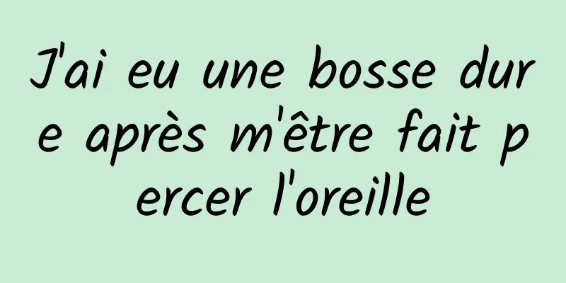 J'ai eu une bosse dure après m'être fait percer l'oreille