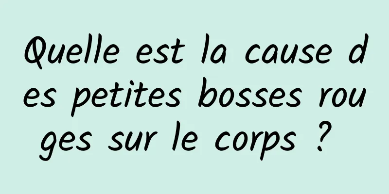 Quelle est la cause des petites bosses rouges sur le corps ? 