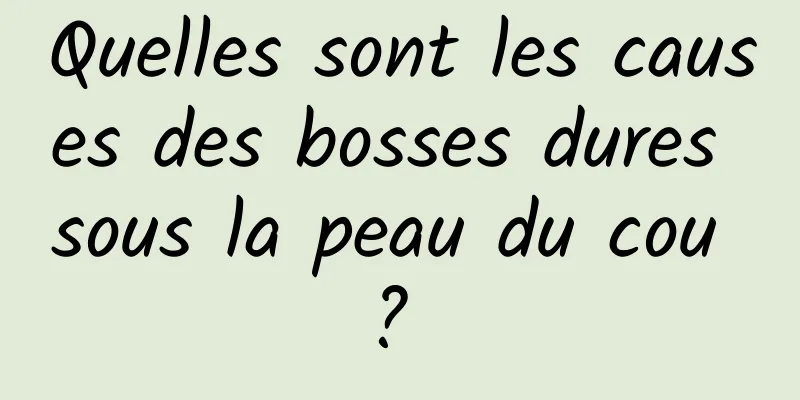 Quelles sont les causes des bosses dures sous la peau du cou ? 