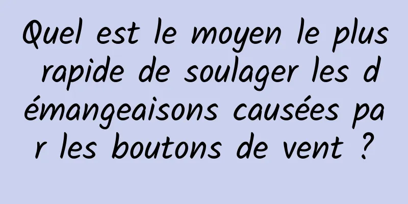 Quel est le moyen le plus rapide de soulager les démangeaisons causées par les boutons de vent ?