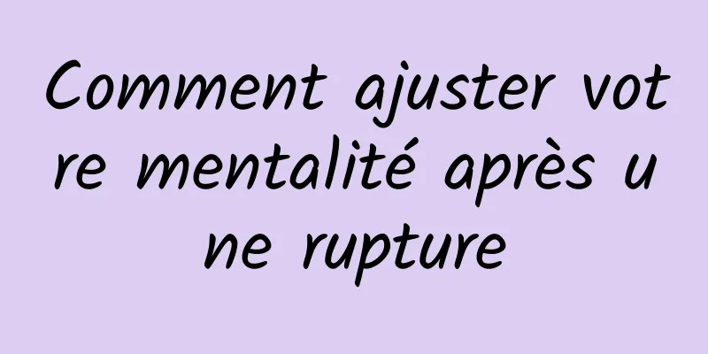 Comment ajuster votre mentalité après une rupture