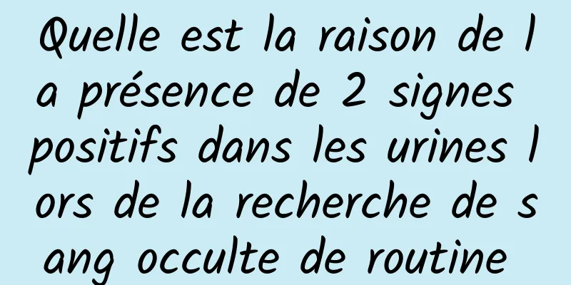 Quelle est la raison de la présence de 2 signes positifs dans les urines lors de la recherche de sang occulte de routine 