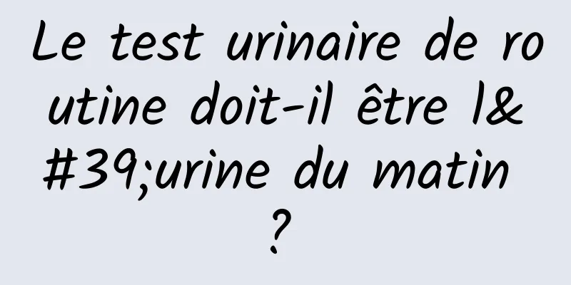 Le test urinaire de routine doit-il être l'urine du matin ? 