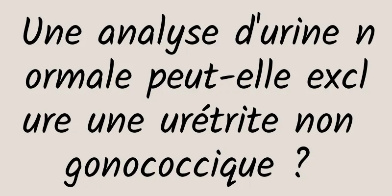 Une analyse d'urine normale peut-elle exclure une urétrite non gonococcique ? 
