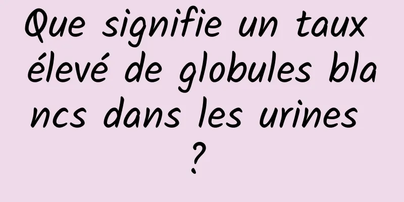 Que signifie un taux élevé de globules blancs dans les urines ? 