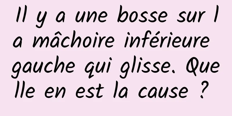 Il y a une bosse sur la mâchoire inférieure gauche qui glisse. Quelle en est la cause ? 
