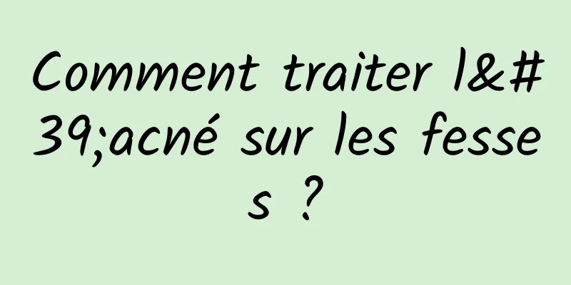 Comment traiter l'acné sur les fesses ?