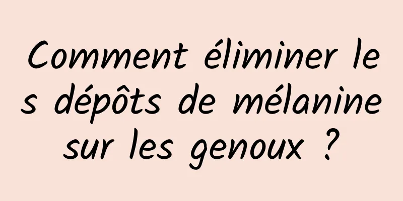 Comment éliminer les dépôts de mélanine sur les genoux ? 