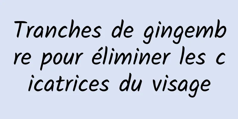 Tranches de gingembre pour éliminer les cicatrices du visage