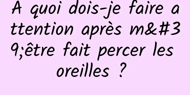 À quoi dois-je faire attention après m'être fait percer les oreilles ? 