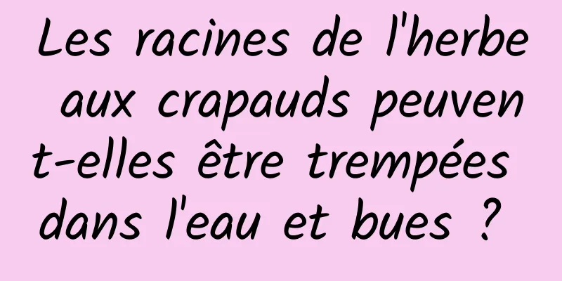 Les racines de l'herbe aux crapauds peuvent-elles être trempées dans l'eau et bues ? 