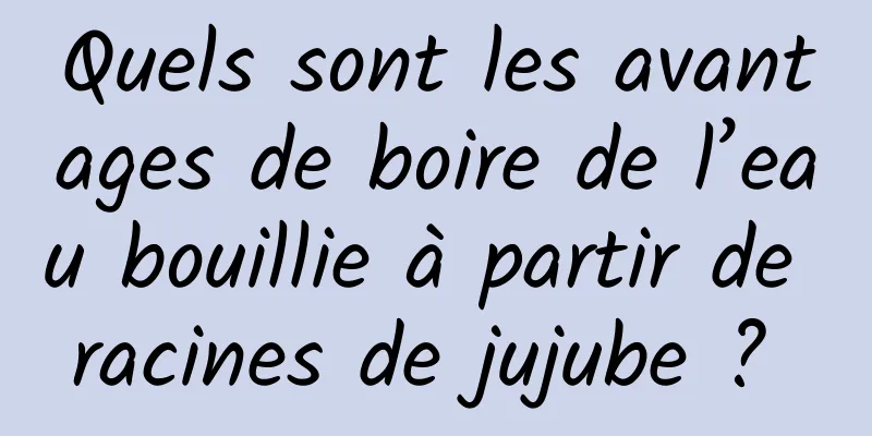 Quels sont les avantages de boire de l’eau bouillie à partir de racines de jujube ? 