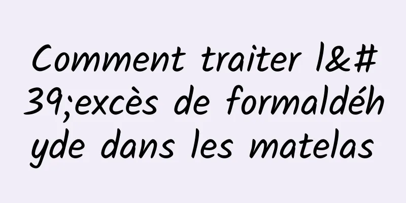 Comment traiter l'excès de formaldéhyde dans les matelas